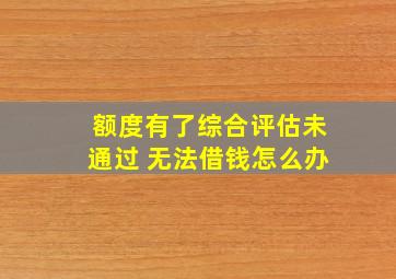 额度有了综合评估未通过 无法借钱怎么办